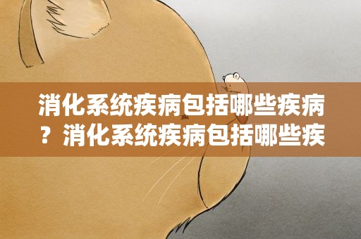消化系统疾病包括哪些疾病？消化系统疾病包括哪些疾病呢