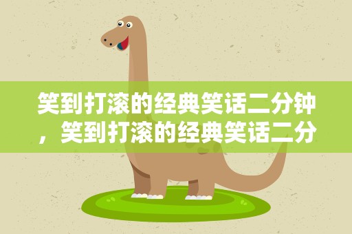 笑到打滚的经典笑话二分钟，笑到打滚的经典笑话二分钟视频