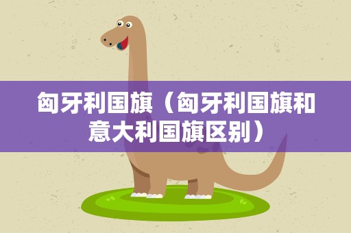 匈牙利国旗（匈牙利国旗和意大利国旗区别）