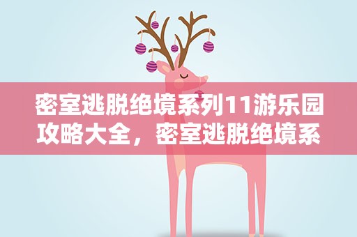 密室逃脱绝境系列11游乐园攻略大全，密室逃脱绝境系列11游乐园攻略大全视频