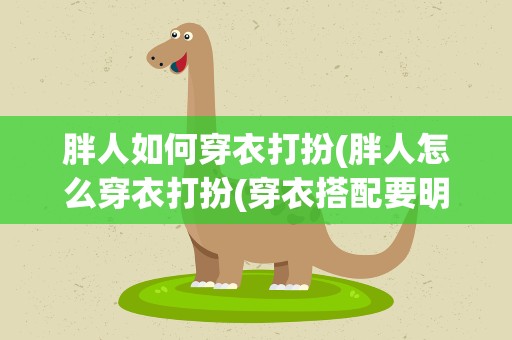 胖人如何穿衣打扮(胖人怎么穿衣打扮(穿衣搭配要明白这4点))