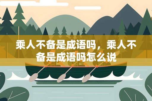 乘人不备是成语吗，乘人不备是成语吗怎么说