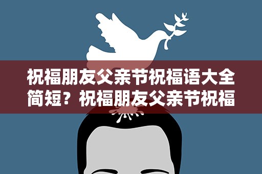 祝福朋友父亲节祝福语大全简短？祝福朋友父亲节祝福语大全简短四字