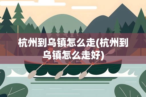 杭州到乌镇怎么走(杭州到乌镇怎么走好)