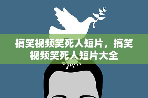 搞笑视频笑死人短片，搞笑视频笑死人短片大全