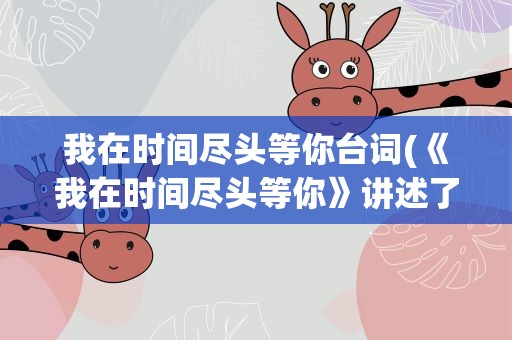 我在时间尽头等你台词(《我在时间尽头等你》讲述了什么)