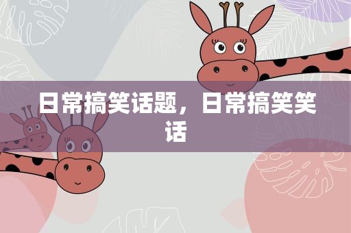 日常搞笑话题，日常搞笑笑话
