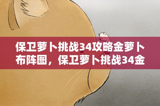保卫萝卜挑战34攻略金萝卜布阵图，保卫萝卜挑战34金萝卜图文攻略