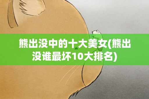 熊出没中的十大美女(熊出没谁最坏10大排名)