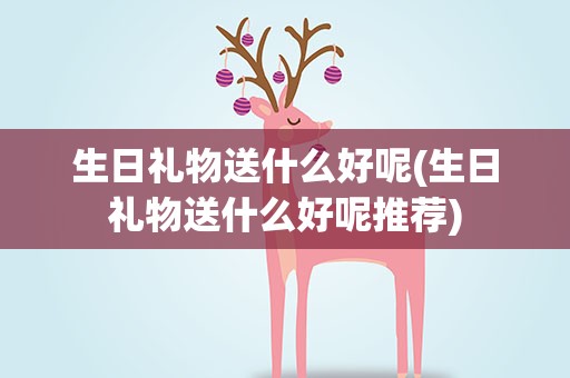 生日礼物送什么好呢(生日礼物送什么好呢推荐)