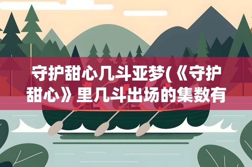 守护甜心几斗亚梦(《守护甜心》里几斗出场的集数有哪些和亚梦在一起的集数)