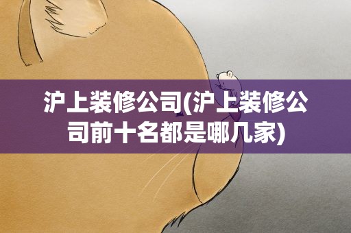 沪上装修公司(沪上装修公司前十名都是哪几家)