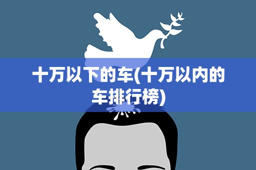 十万以下的车(十万以内的车排行榜)