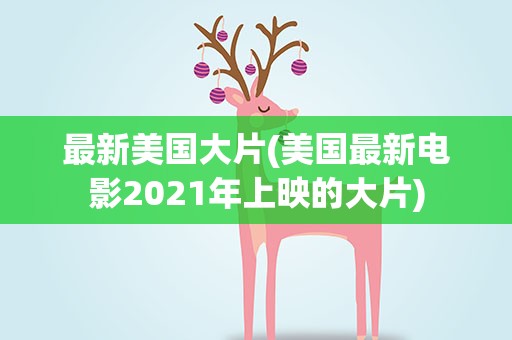 最新美国大片(美国最新电影2021年上映的大片)