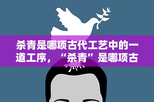 杀青是哪项古代工艺中的一道工序，“杀青”是哪项古代工艺的一道工序