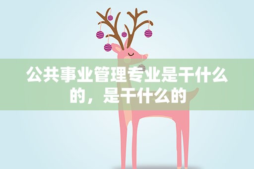 公共事业管理专业是干什么的，是干什么的