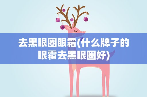 去黑眼圈眼霜(什么牌子的眼霜去黑眼圈好)