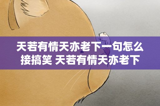 天若有情天亦老下一句怎么接搞笑 天若有情天亦老下一句怎么接搞笑的