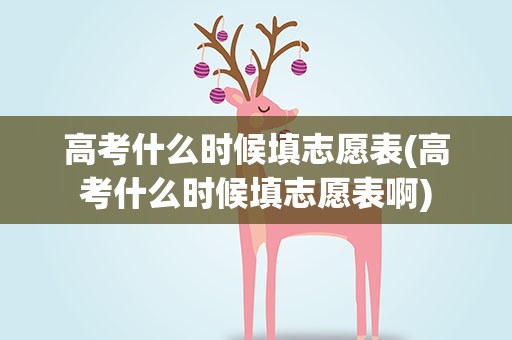 高考什么时候填志愿表(高考什么时候填志愿表啊)