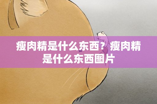 瘦肉精是什么东西？瘦肉精是什么东西图片