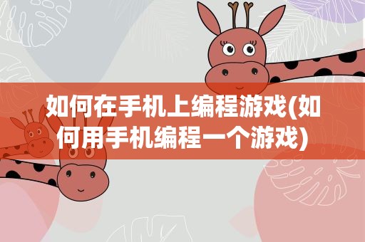 如何在手机上编程游戏(如何用手机编程一个游戏)