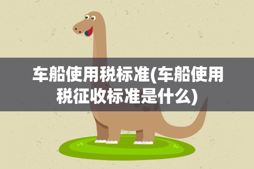车船使用税标准(车船使用税征收标准是什么)