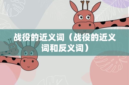 战役的近义词（战役的近义词和反义词）