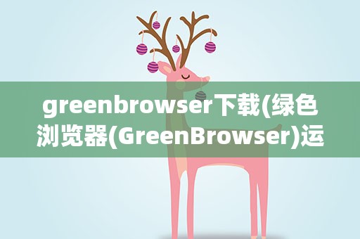 greenbrowser下载(绿色浏览器(GreenBrowser)运行出问题)
