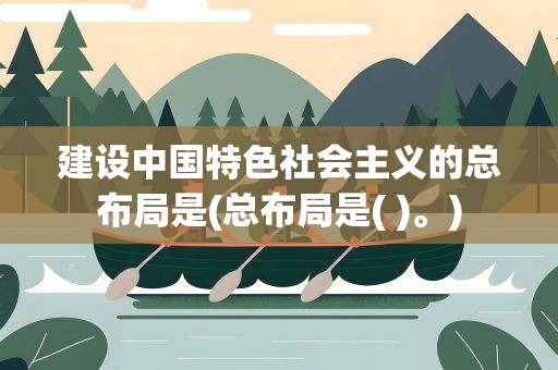建设中国特色社会主义的总布局是(总布局是( )。)