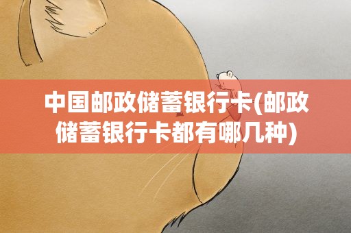 中国邮政储蓄银行卡(邮政储蓄银行卡都有哪几种)
