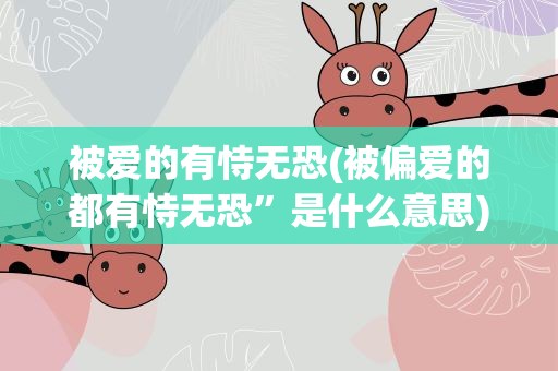 被爱的有恃无恐(被偏爱的都有恃无恐”是什么意思)