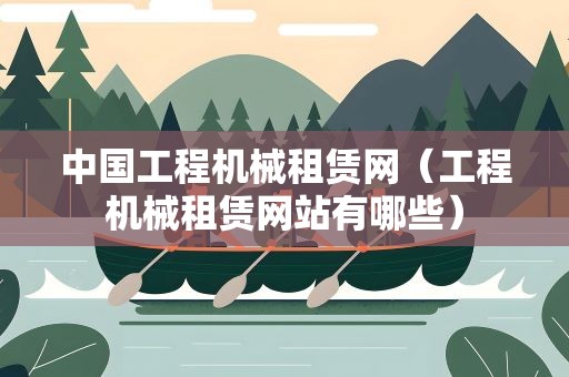 中国工程机械租赁网（工程机械租赁网站有哪些）