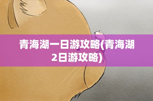 青海湖一日游攻略(青海湖2日游攻略)