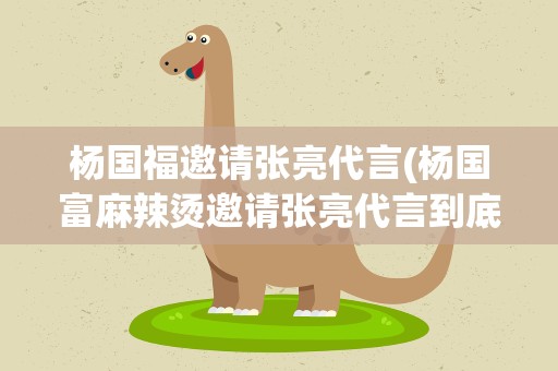 杨国福邀请张亮代言(杨国富麻辣烫邀请张亮代言到底是怎么一回事)