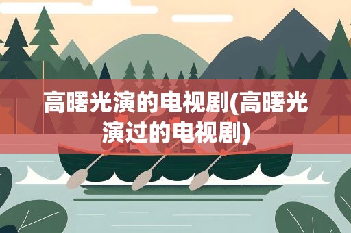 高曙光演的电视剧(高曙光演过的电视剧)