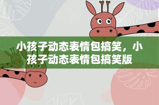 小孩子动态表情包搞笑，小孩子动态表情包搞笑版