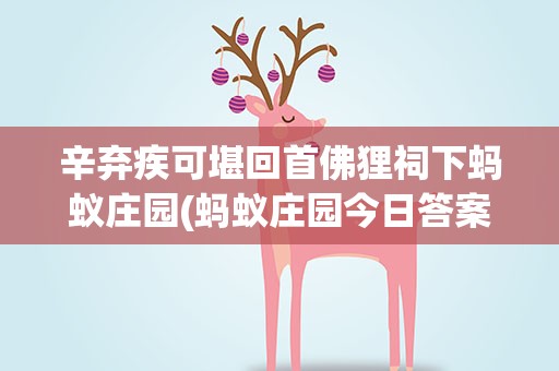 辛弃疾可堪回首佛狸祠下蚂蚁庄园(蚂蚁庄园今日答案以下选项中哪个是成语)