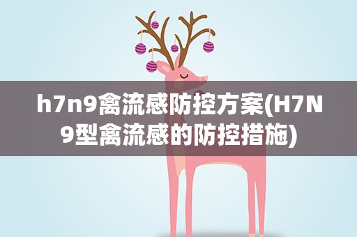 h7n9禽流感防控方案(H7N9型禽流感的防控措施)