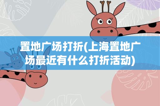置地广场打折(上海置地广场最近有什么打折活动)