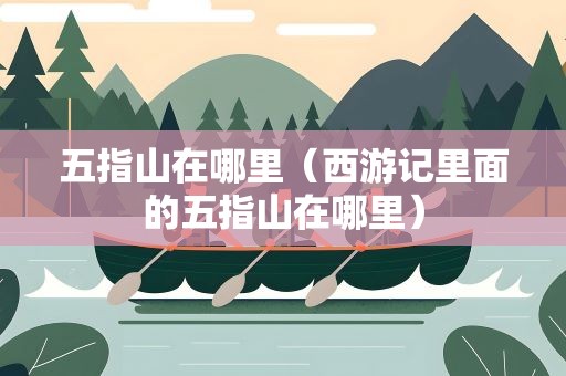 五指山在哪里（西游记里面的五指山在哪里）