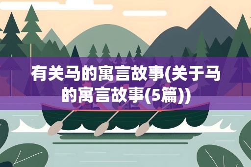 有关马的寓言故事(关于马的寓言故事(5篇))