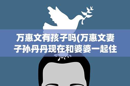 万惠文有孩子吗(万惠文妻子孙丹丹现在和婆婆一起住吗)