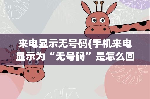 来电显示无号码(手机来电显示为“无号码”是怎么回事)