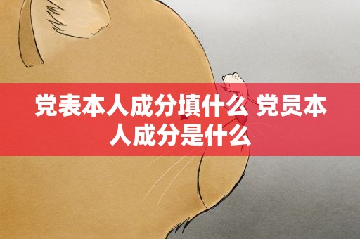 党表本人成分填什么 党员本人成分是什么