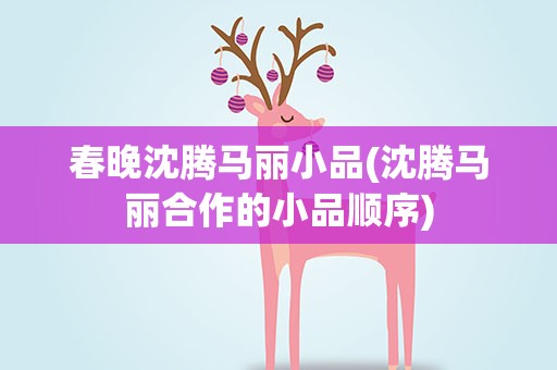春晚沈腾马丽小品(沈腾马丽合作的小品顺序)