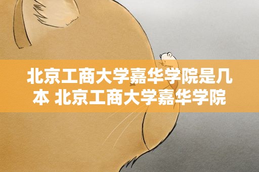 北京工商大学嘉华学院是几本 北京工商大学嘉华学院是几本继教院
