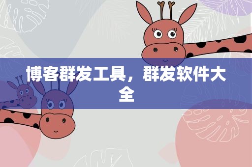 博客群发工具，群发软件大全