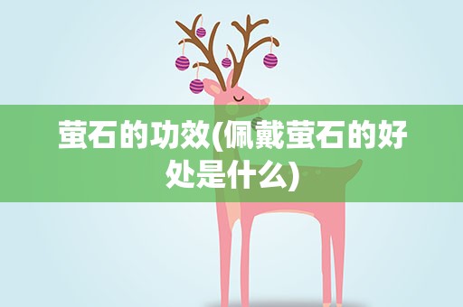萤石的功效(佩戴萤石的好处是什么)