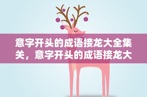 意字开头的成语接龙大全集关，意字开头的成语接龙大全集关朴