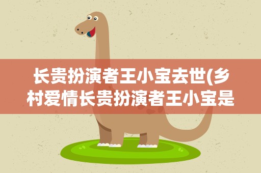 长贵扮演者王小宝去世(乡村爱情长贵扮演者王小宝是怎么死的)